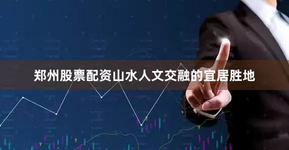 郑州股票配资山水人文交融的宜居胜地