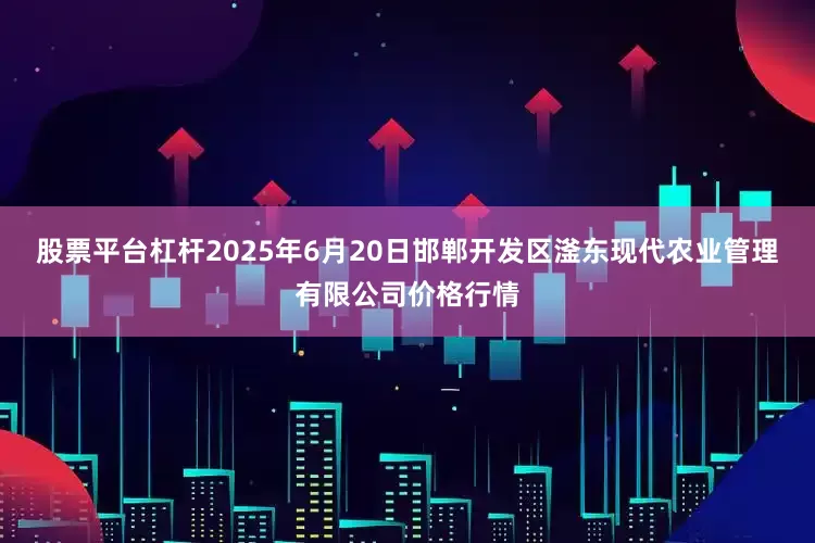 股票平台杠杆2025年6月20日邯郸开发区滏东现代农业管理有限公司价格行情