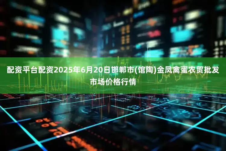 配资平台配资2025年6月20日邯郸市(馆陶)金凤禽蛋农贸批发市场价格行情