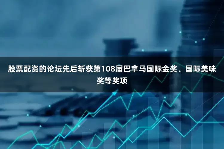 股票配资的论坛先后斩获第108届巴拿马国际金奖、国际美味奖等奖项
