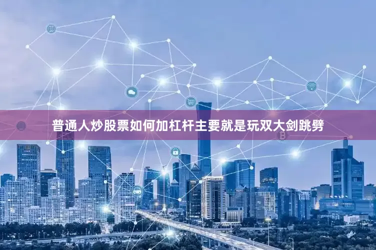 普通人炒股票如何加杠杆主要就是玩双大剑跳劈