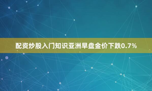 配资炒股入门知识亚洲早盘金价下跌0.7%