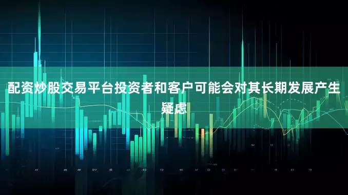 配资炒股交易平台投资者和客户可能会对其长期发展产生疑虑