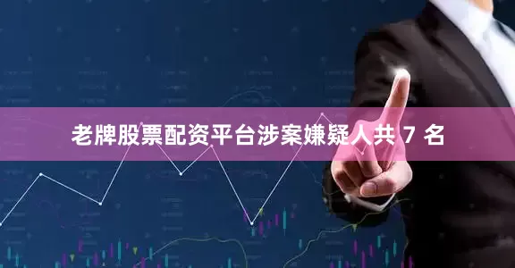老牌股票配资平台涉案嫌疑人共 7 名