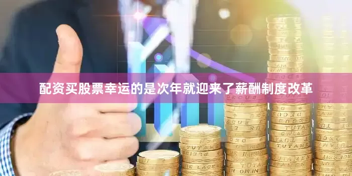 配资买股票幸运的是次年就迎来了薪酬制度改革