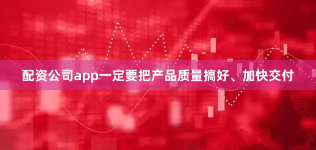 配资公司app一定要把产品质量搞好、加快交付