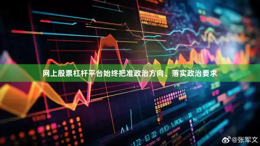 网上股票杠杆平台始终把准政治方向、落实政治要求