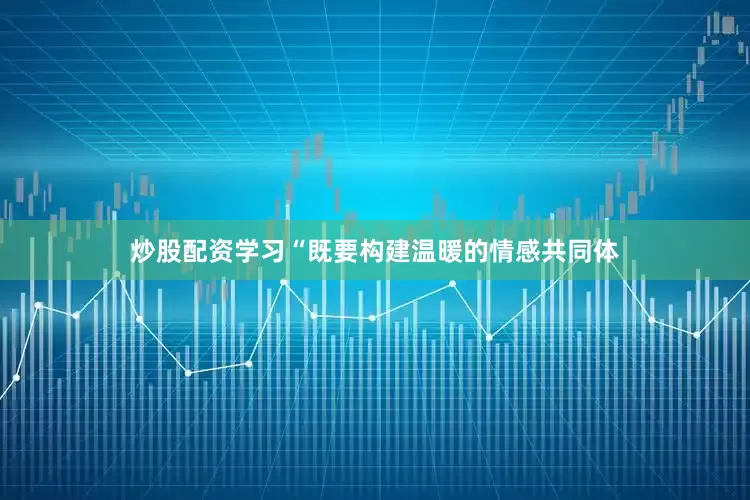 炒股配资学习“既要构建温暖的情感共同体