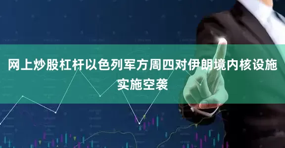 网上炒股杠杆以色列军方周四对伊朗境内核设施实施空袭