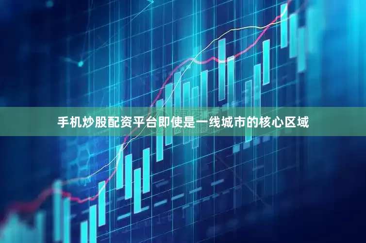 手机炒股配资平台即使是一线城市的核心区域