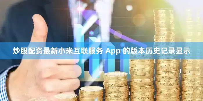炒股配资最新小米互联服务 App 的版本历史记录显示