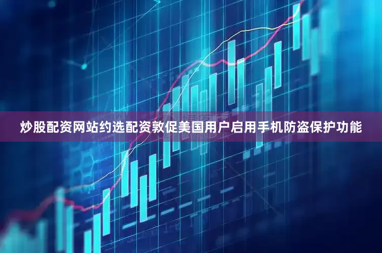 炒股配资网站约选配资敦促美国用户启用手机防盗保护功能