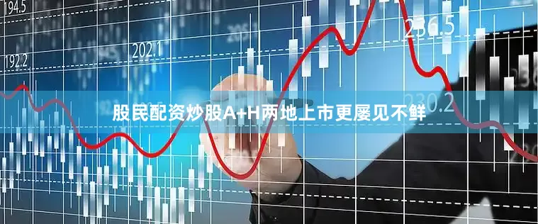 股民配资炒股A+H两地上市更屡见不鲜