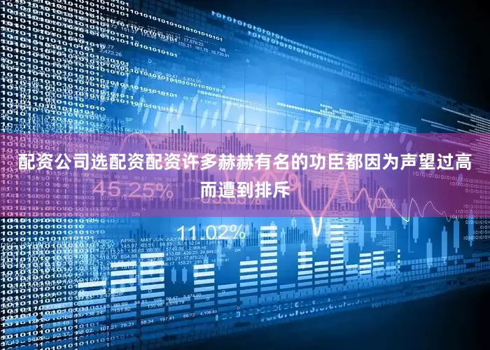 配资公司选配资配资许多赫赫有名的功臣都因为声望过高而遭到排斥