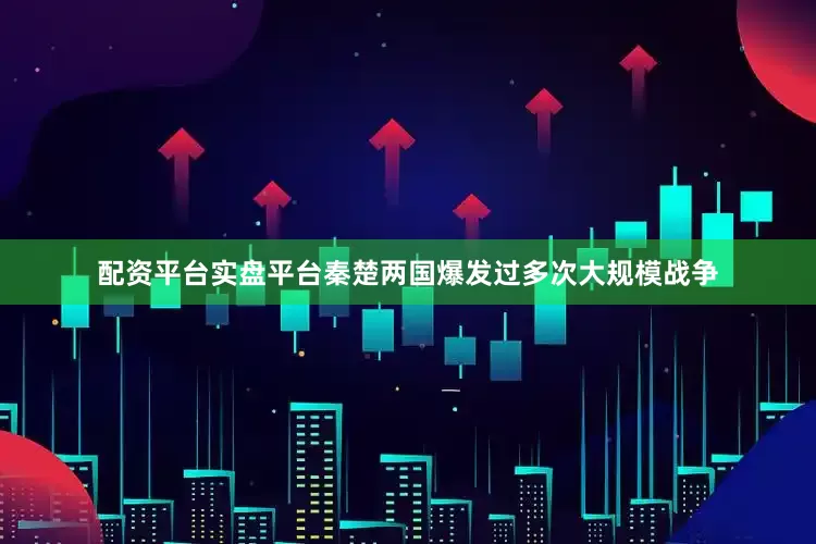 配资平台实盘平台秦楚两国爆发过多次大规模战争