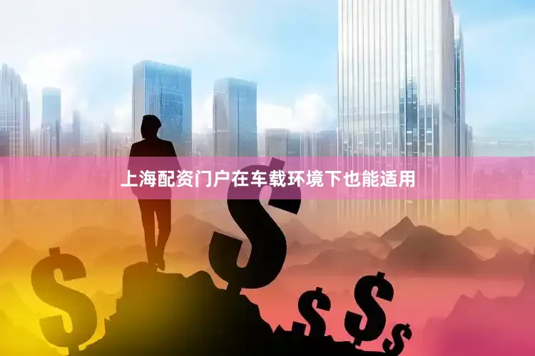 上海配资门户在车载环境下也能适用