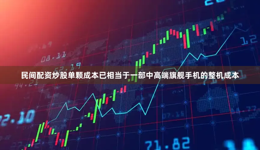民间配资炒股单颗成本已相当于一部中高端旗舰手机的整机成本