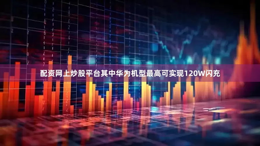 配资网上炒股平台其中华为机型最高可实现120W闪充