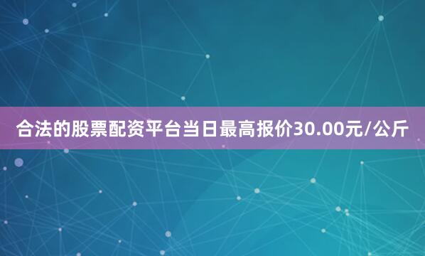 合法的股票配资平台当日最高报价30.00元/公斤