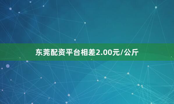 东莞配资平台相差2.00元/公斤