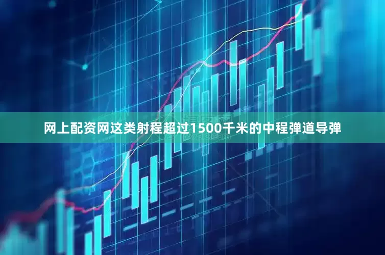 网上配资网这类射程超过1500千米的中程弹道导弹