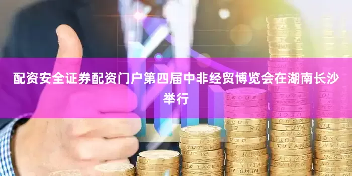 配资安全证券配资门户第四届中非经贸博览会在湖南长沙举行