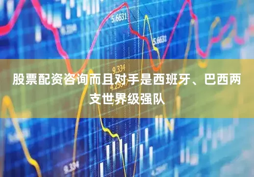 股票配资咨询而且对手是西班牙、巴西两支世界级强队