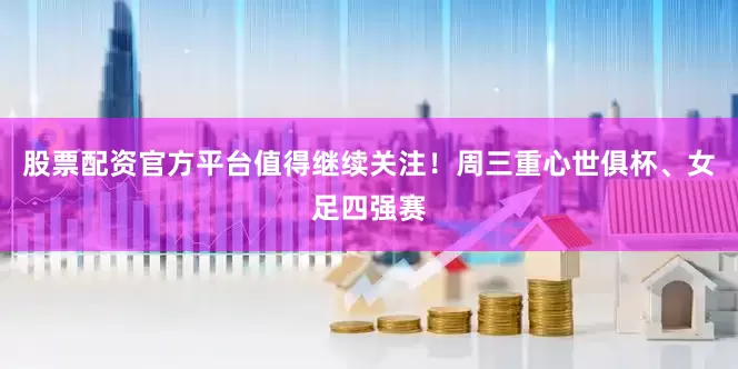 股票配资官方平台值得继续关注！周三重心世俱杯、女足四强赛
