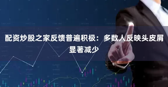 配资炒股之家反馈普遍积极：多数人反映头皮屑显著减少