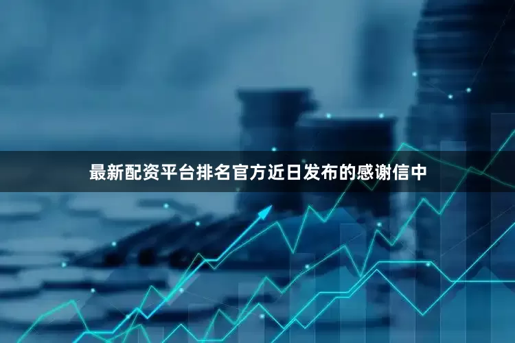 最新配资平台排名官方近日发布的感谢信中