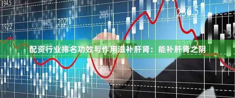 配资行业排名功效与作用滋补肝肾：能补肝肾之阴