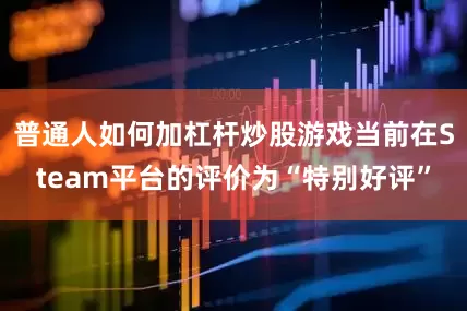 普通人如何加杠杆炒股游戏当前在Steam平台的评价为“特别好评”
