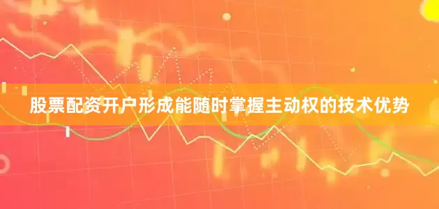 股票配资开户形成能随时掌握主动权的技术优势