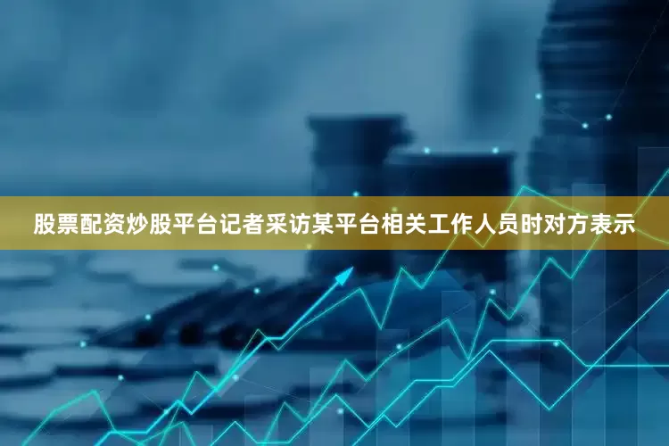 股票配资炒股平台记者采访某平台相关工作人员时对方表示