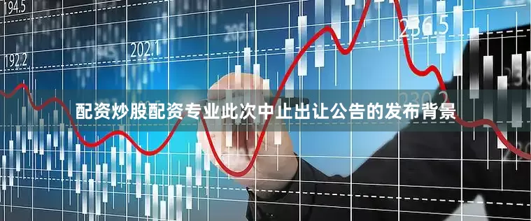 配资炒股配资专业此次中止出让公告的发布背景