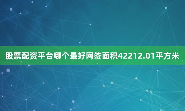 股票配资平台哪个最好网签面积42212.01平方米