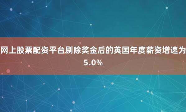 网上股票配资平台剔除奖金后的英国年度薪资增速为5.0%