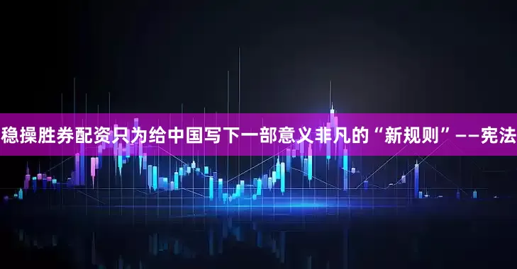 稳操胜券配资只为给中国写下一部意义非凡的“新规则”——宪法