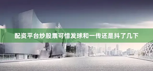 配资平台炒股票可惜发球和一传还是抖了几下