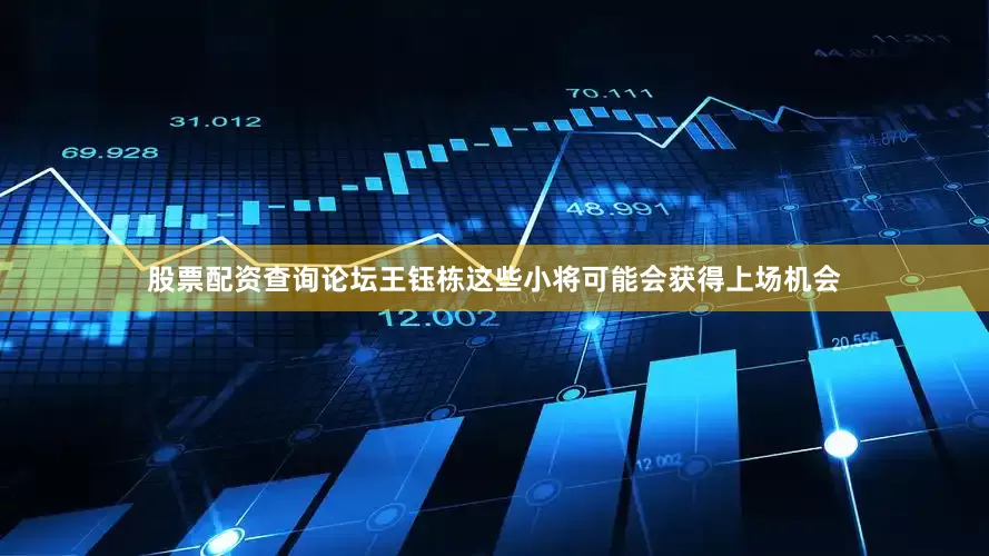 股票配资查询论坛王钰栋这些小将可能会获得上场机会