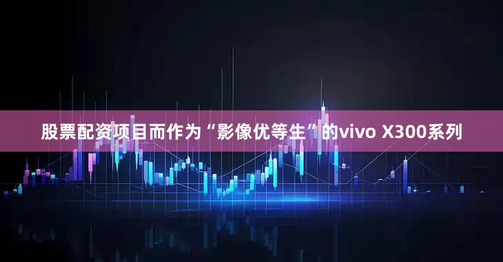 股票配资项目而作为“影像优等生”的vivo X300系列