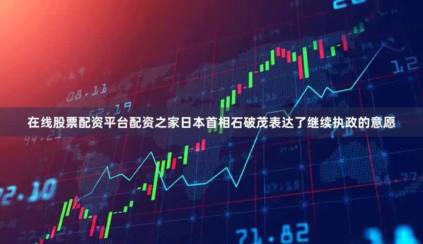 在线股票配资平台配资之家日本首相石破茂表达了继续执政的意愿