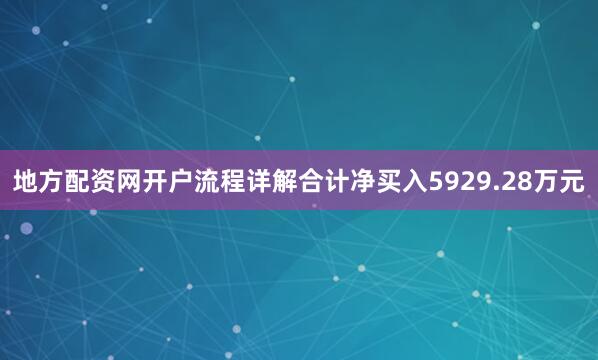 地方配资网开户流程详解合计净买入5929.28万元