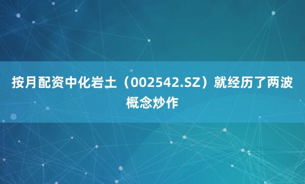 按月配资中化岩土（002542.SZ）就经历了两波概念炒作
