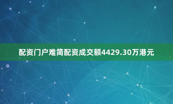 配资门户难简配资成交额4429.30万港元