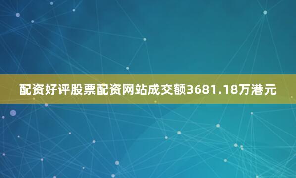 配资好评股票配资网站成交额3681.18万港元
