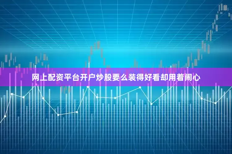 网上配资平台开户炒股要么装得好看却用着闹心