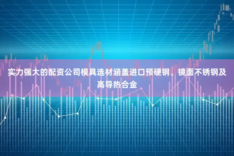 实力强大的配资公司模具选材涵盖进口预硬钢、镜面不锈钢及高导热合金