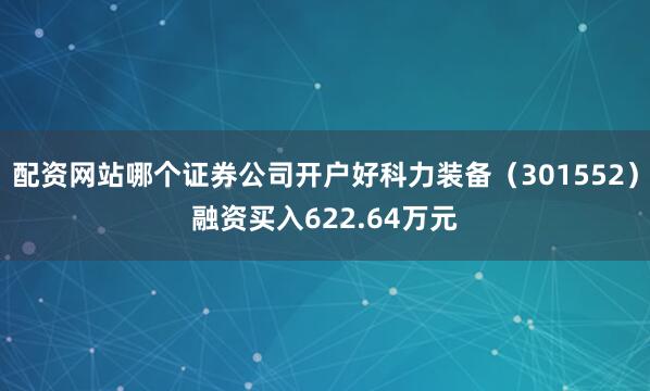 配资网站哪个证券公司开户好科力装备（301552）融资买入622.64万元