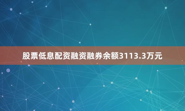股票低息配资融资融券余额3113.3万元